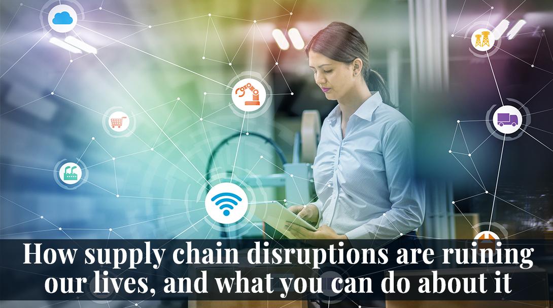 How Supply Chain Disruptions Are Ruining Our Lives, And What You Can Do About It